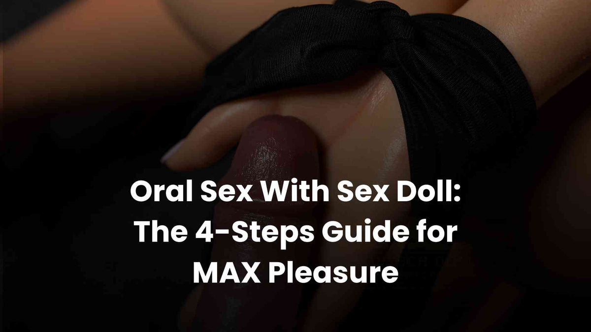 Oral Sex With Sex Doll: The 4-Steps Guide for MAX Pleasure   Sex 'n Dolls